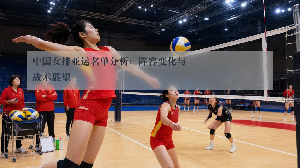 中国女排亚运名单分析:阵容变化与战术展望