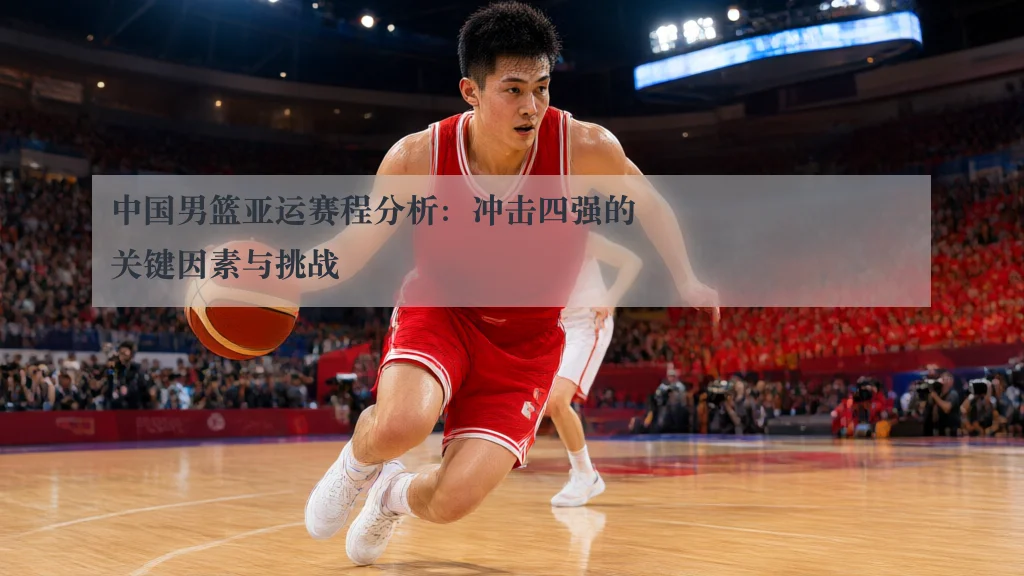 中国男篮亚运赛程分析:冲击四强的关键因素与挑战